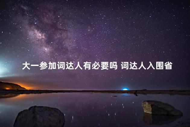 大一参加词达人有必要吗 词达人入围省赛可以不参加吗